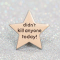 Pin's - "didn't kill anyone today"