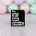 Pin's - I'm going to die...
